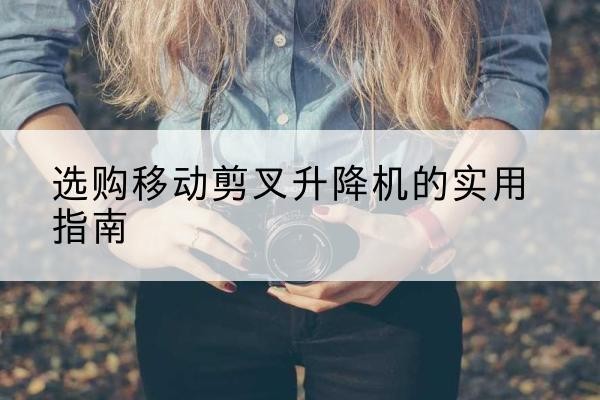 连云移动剪叉升降机怎么选-选购移动剪叉升降机的实用指南