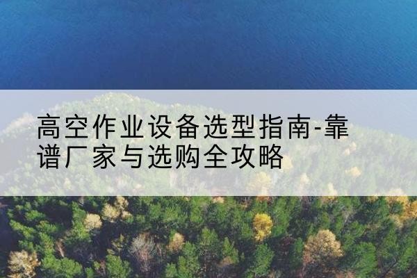 连云升降车厂家-高空作业设备选型指南-靠谱厂家与选购全攻略