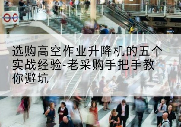 连云高空作业升降机厂家-选购高空作业升降机的五个实战经验-老采购手把手教你避坑