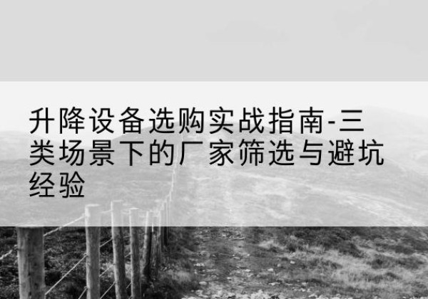 连云移动式升降机厂家推荐-升降设备选购实战指南-三类场景下的厂家筛选与避坑经验