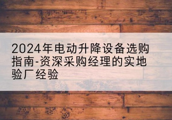 连云电动剪叉升降平台厂家-2024年电动升降设备选购指南-资深采购经理的实地验厂经验