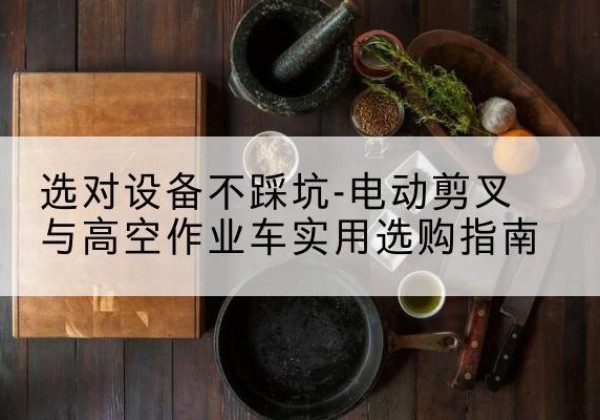 连云电动剪叉升降平台怎么选-选对设备不踩坑-电动剪叉与高空作业车实用选购指南