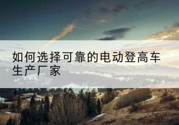连云电动登高车厂家-如何选择可靠的电动登高车生产厂家
