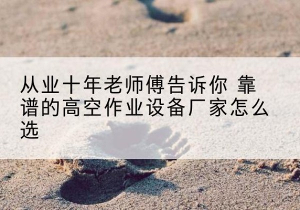 连云高空作业升降机厂家推荐-从业十年老师傅告诉你 靠谱的高空作业设备厂家怎么选