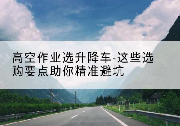 连云升降车厂家-高空作业选升降车-这些选购要点助你*避坑