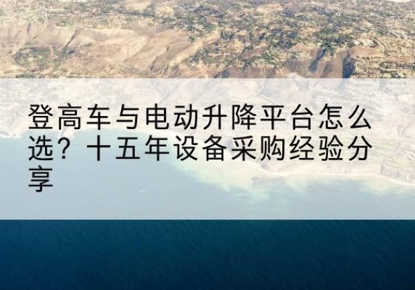 连云登高车厂家厂家-登高车与电动升降平台怎么选？十五年设备采购经验分享