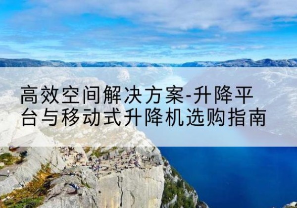 连云升降平台厂家-*空间解决方案-升降平台与移动式升降机选购指南