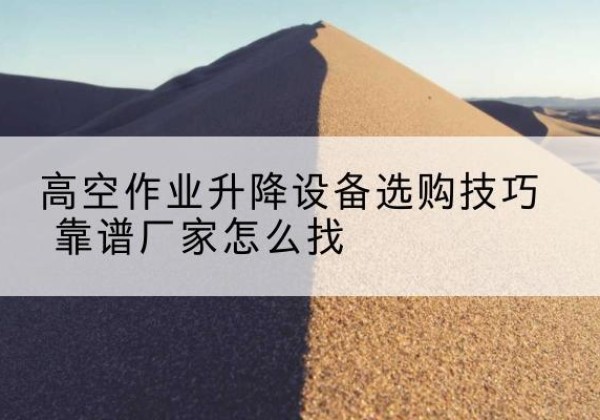 连云电动升降平台厂家推荐-高空作业升降设备选购技巧 靠谱厂家怎么找