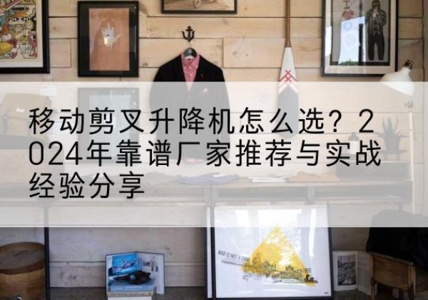 连云升降平台厂家推荐-移动剪叉升降机怎么选？2024年靠谱厂家推荐与实战经验分享