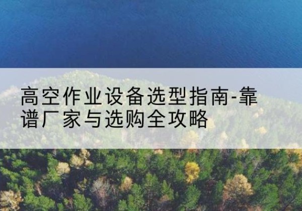 连云升降车厂家-高空作业设备选型指南-靠谱厂家与选购全攻略